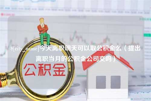 衡阳今天离职明天可以取公积金么（提出离职当月的公积金公司交吗）