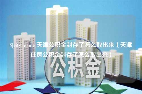 衡阳天津公积金封存了怎么取出来（天津住房公积金封存了怎么取出来）