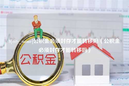 衡阳公积金必须封存才能转移吗（公积金必须封存才能转移吗）