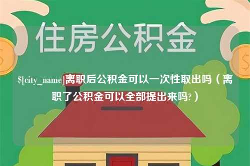 衡阳离职后公积金可以一次性取出吗（离职了公积金可以全部提出来吗?）