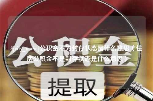 衡阳公积金不为封存状态是什么意思（住房公积金不是封存状态是什么意思）